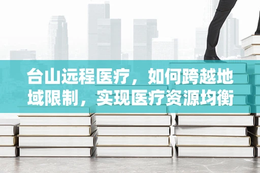 台山远程医疗，如何跨越地域限制，实现医疗资源均衡？