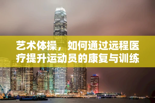 艺术体操，如何通过远程医疗提升运动员的康复与训练效率？