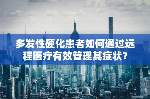 多发性硬化患者如何通过远程医疗有效管理其症状？