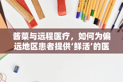 酱菜与远程医疗，如何为偏远地区患者提供‘鲜活’的医疗咨询？