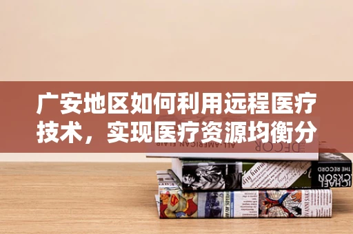 广安地区如何利用远程医疗技术，实现医疗资源均衡分配？