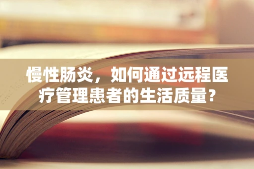 慢性肠炎，如何通过远程医疗管理患者的生活质量？