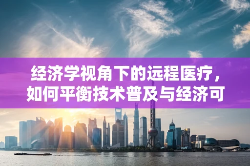 经济学视角下的远程医疗，如何平衡技术普及与经济可持续性？