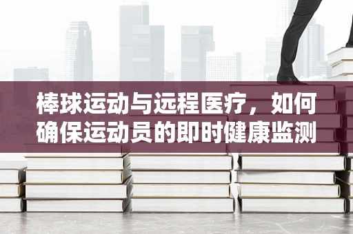 棒球运动与远程医疗，如何确保运动员的即时健康监测？