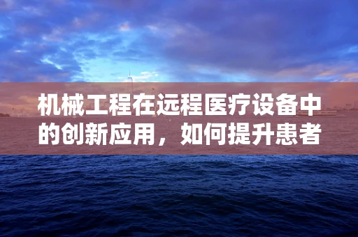 机械工程在远程医疗设备中的创新应用，如何提升患者体验？