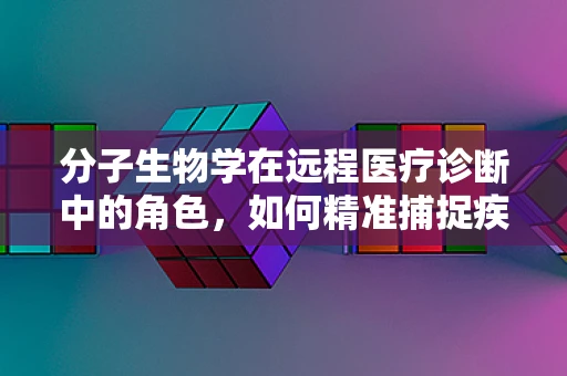 分子生物学在远程医疗诊断中的角色，如何精准捕捉疾病‘分子指纹’？