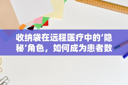 收纳袋在远程医疗中的‘隐秘’角色，如何成为患者数据管理的得力助手？