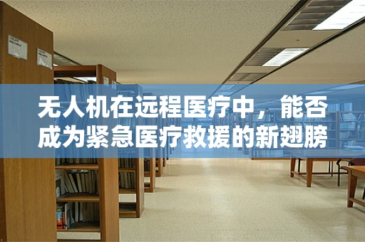 无人机在远程医疗中，能否成为紧急医疗救援的新翅膀？