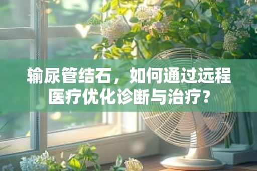 输尿管结石，如何通过远程医疗优化诊断与治疗？