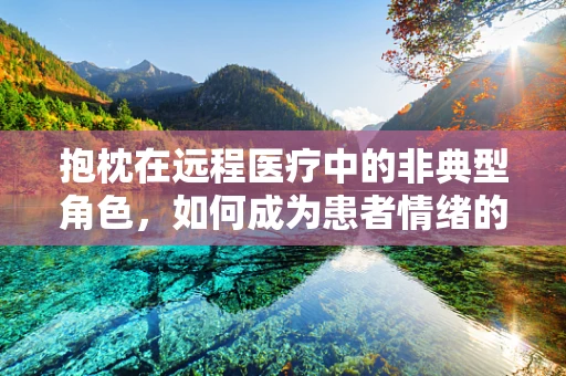 抱枕在远程医疗中的非典型角色，如何成为患者情绪的温柔支撑？