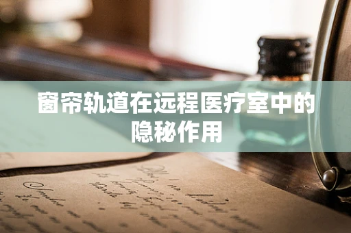 窗帘轨道在远程医疗室中的隐秘作用