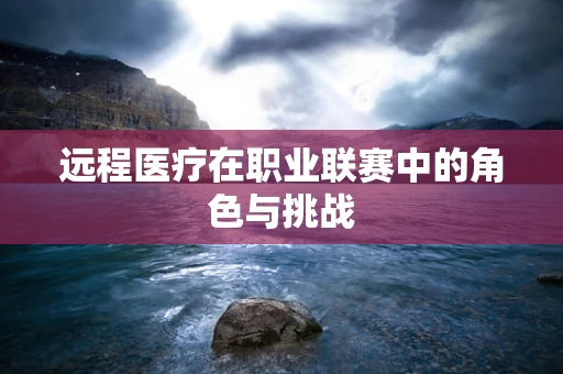 远程医疗在职业联赛中的角色与挑战