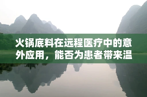 火锅底料在远程医疗中的意外应用，能否为患者带来温暖的治疗体验？