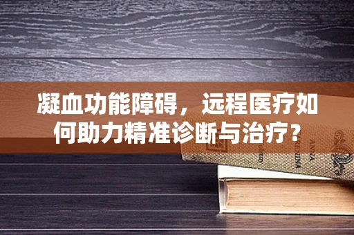 凝血功能障碍，远程医疗如何助力精准诊断与治疗？