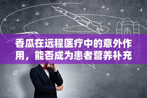 香瓜在远程医疗中的意外作用，能否成为患者营养补充的便捷之选？