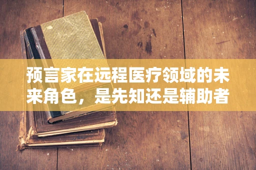 预言家在远程医疗领域的未来角色，是先知还是辅助者？