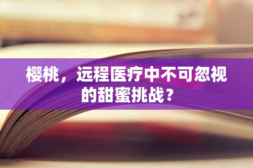 樱桃，远程医疗中不可忽视的甜蜜挑战？