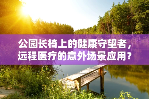 公园长椅上的健康守望者，远程医疗的意外场景应用？