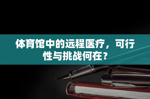 体育馆中的远程医疗，可行性与挑战何在？