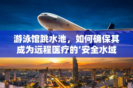 游泳馆跳水池，如何确保其成为远程医疗的‘安全水域’？