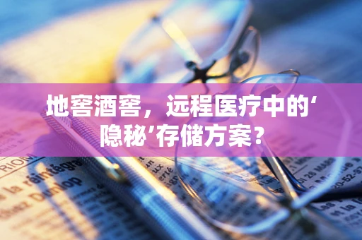 地窖酒窖，远程医疗中的‘隐秘’存储方案？