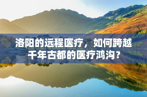 洛阳的远程医疗，如何跨越千年古都的医疗鸿沟？