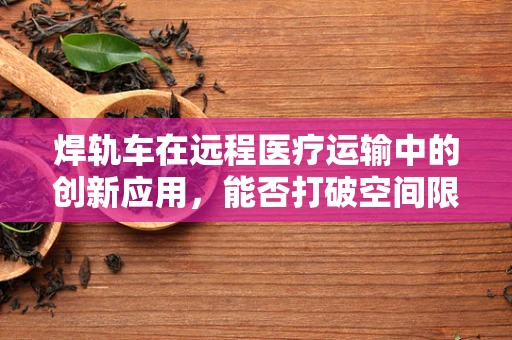 焊轨车在远程医疗运输中的创新应用，能否打破空间限制，实现即时医疗服务？