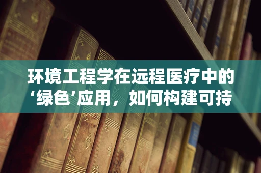 环境工程学在远程医疗中的‘绿色’应用，如何构建可持续的医疗环境？