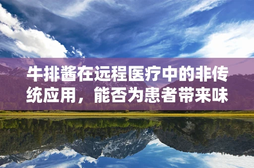 牛排酱在远程医疗中的非传统应用，能否为患者带来味觉与健康的双重治愈？