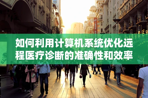 如何利用计算机系统优化远程医疗诊断的准确性和效率？