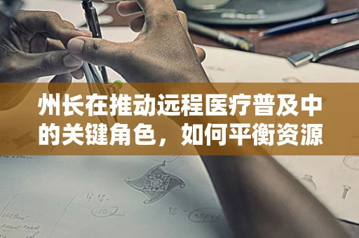 州长在推动远程医疗普及中的关键角色，如何平衡资源与效率？