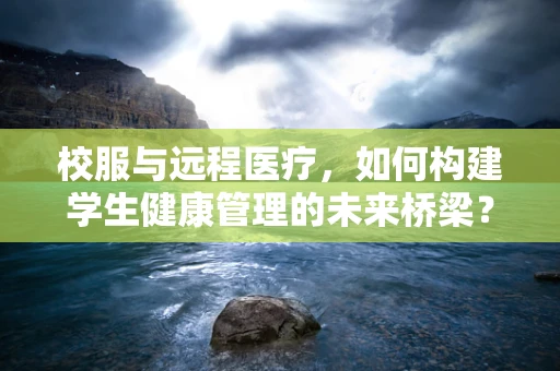 校服与远程医疗，如何构建学生健康管理的未来桥梁？