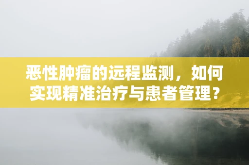 恶性肿瘤的远程监测，如何实现精准治疗与患者管理？
