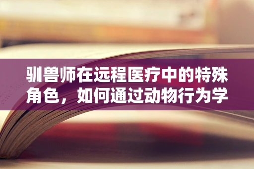 驯兽师在远程医疗中的特殊角色，如何通过动物行为学优化患者心理治疗？