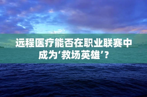 远程医疗能否在职业联赛中成为‘救场英雄’？