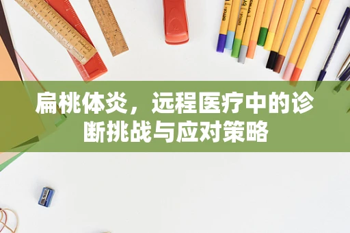 扁桃体炎，远程医疗中的诊断挑战与应对策略
