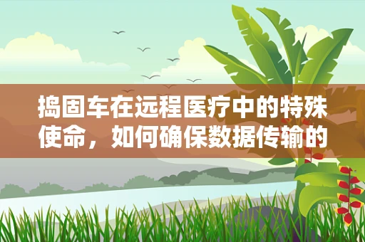 捣固车在远程医疗中的特殊使命，如何确保数据传输的稳定与安全？