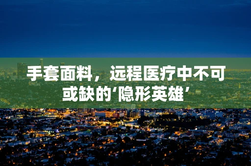 手套面料，远程医疗中不可或缺的‘隐形英雄’
