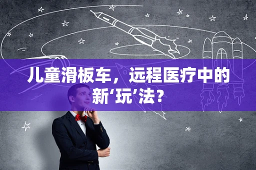 儿童滑板车，远程医疗中的新‘玩’法？
