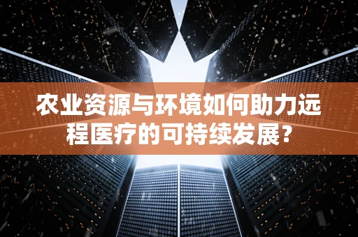 农业资源与环境如何助力远程医疗的可持续发展？