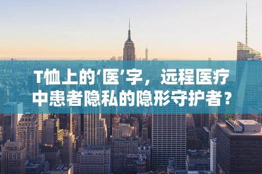 T恤上的‘医’字，远程医疗中患者隐私的隐形守护者？