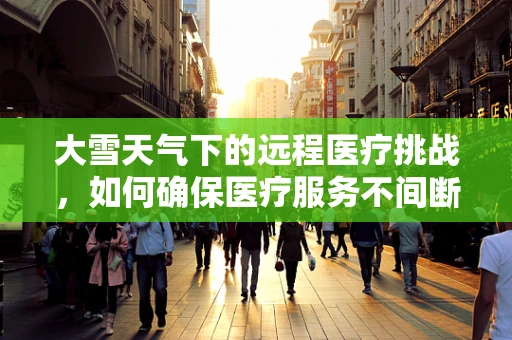 大雪天气下的远程医疗挑战，如何确保医疗服务不间断？