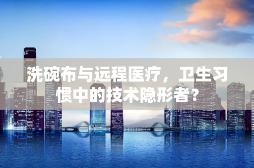 洗碗布与远程医疗，卫生习惯中的技术隐形者？