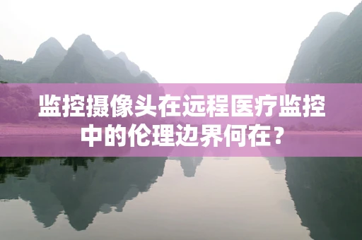 监控摄像头在远程医疗监控中的伦理边界何在？