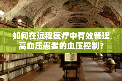 如何在远程医疗中有效管理高血压患者的血压控制？