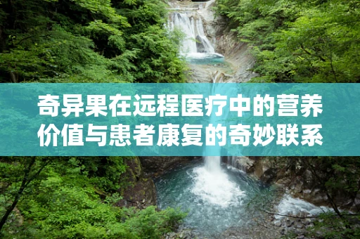 奇异果在远程医疗中的营养价值与患者康复的奇妙联系？
