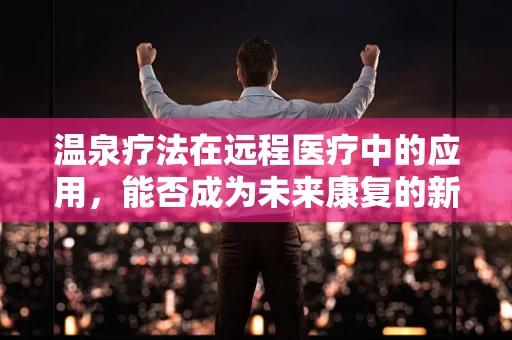 温泉疗法在远程医疗中的应用，能否成为未来康复的新趋势？