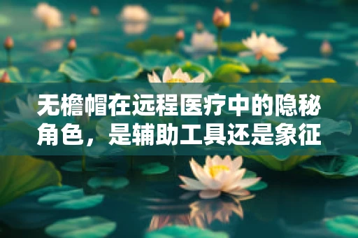 无檐帽在远程医疗中的隐秘角色，是辅助工具还是象征意义？