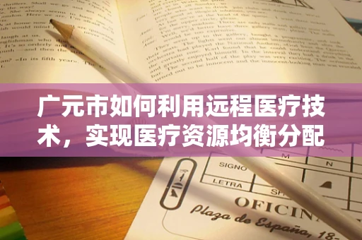 广元市如何利用远程医疗技术，实现医疗资源均衡分配？