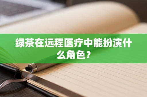 绿茶在远程医疗中能扮演什么角色？